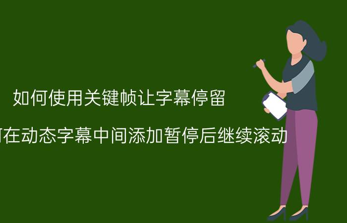 如何使用关键帧让字幕停留 pr如何在动态字幕中间添加暂停后继续滚动？